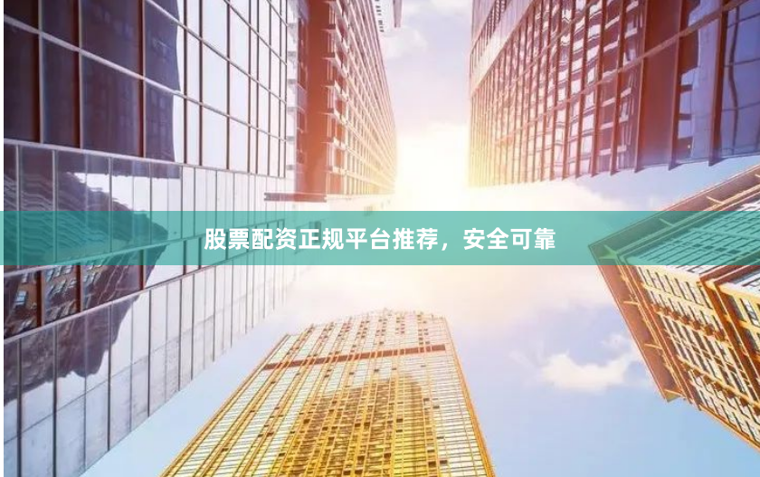 股票配资正规平台推荐，安全可靠