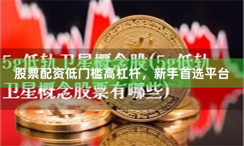 股票配资低门槛高杠杆，新手首选平台