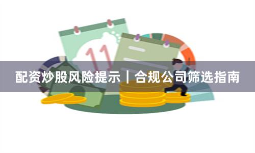 配资炒股风险提示｜合规公司筛选指南