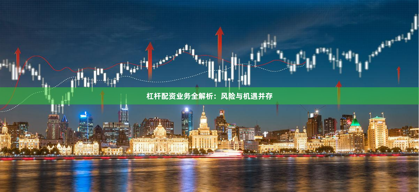 杠杆配资业务全解析：风险与机遇并存