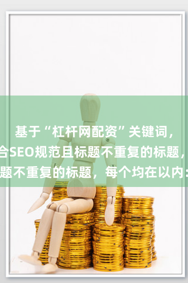 基于“杠杆网配资”关键词，为您生成符合SEO规范且标题不重复的标题，每个均在以内：