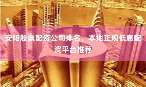 安阳股票配资公司排名,本地正规低息配资平台推荐