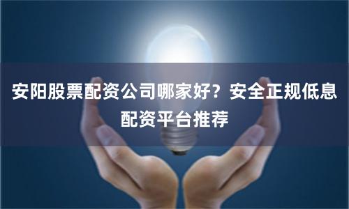 安阳股票配资公司哪家好？安全正规低息配资平台推荐