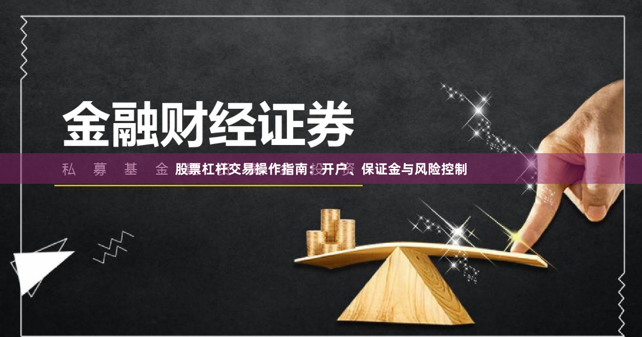 股票杠杆交易操作指南：开户、保证金与风险控制