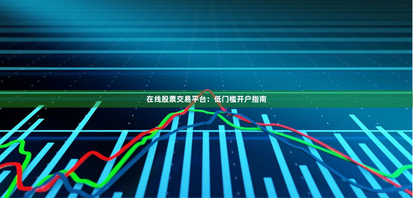在线股票交易平台：低门槛开户指南