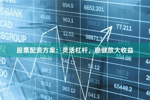 股票配资方案：灵活杠杆，稳健放大收益