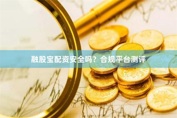 融股宝配资安全吗？合规平台测评