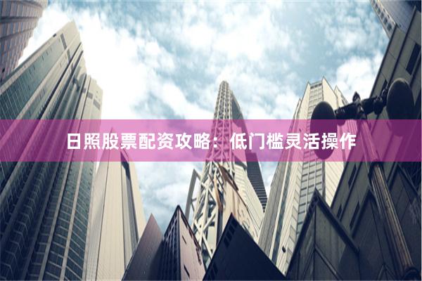 日照股票配资攻略:低门槛灵活操作