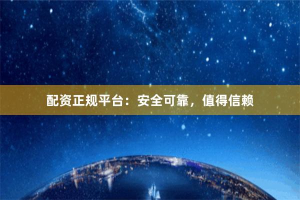 配资正规平台：安全可靠，值得信赖