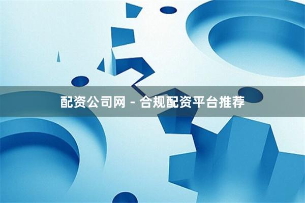 配资公司网 - 合规配资平台推荐