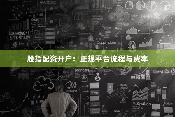 股指配资开户：正规平台流程与费率