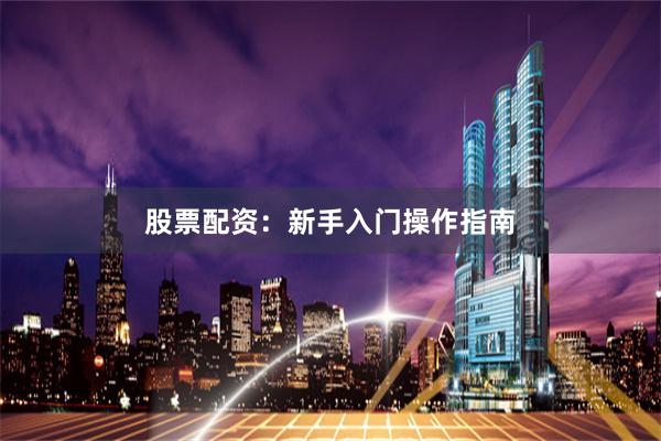股票配资：新手入门操作指南