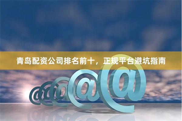 青岛配资公司排名前十，正规平台避坑指南
