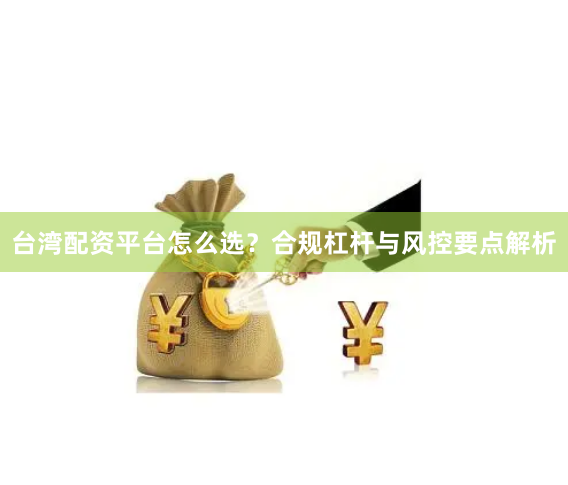 台湾配资平台怎么选？合规杠杆与风控要点解析