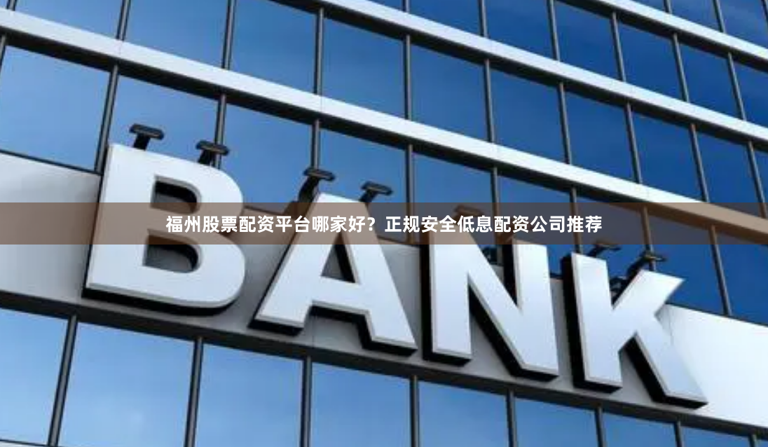 福州股票配资平台哪家好？正规安全低息配资公司推荐
