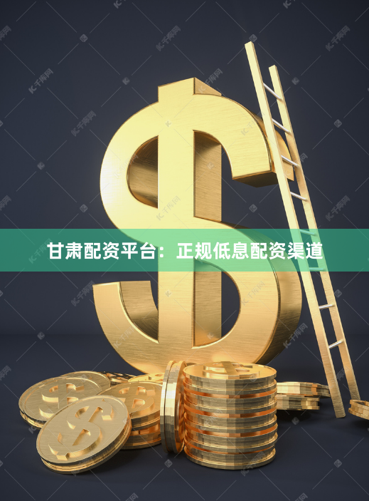 甘肃配资平台：正规低息配资渠道